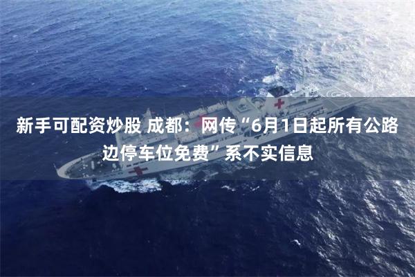 新手可配资炒股 成都：网传“6月1日起所有公路边停车位免费”系不实信息