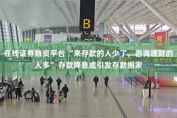 在线证劵融资平台 “来存款的人少了，咨询理财的人多” 存款降息或引发存款搬家