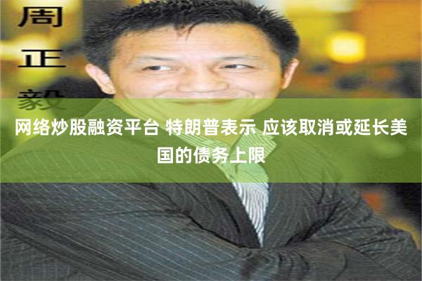 网络炒股融资平台 特朗普表示 应该取消或延长美国的债务上限