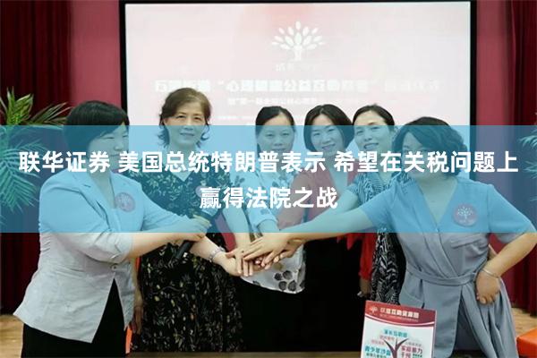 联华证券 美国总统特朗普表示 希望在关税问题上赢得法院之战