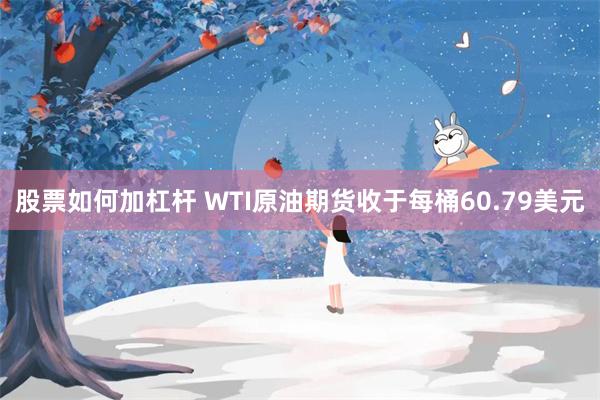 股票如何加杠杆 WTI原油期货收于每桶60.79美元