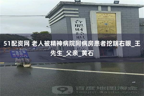 51配资网 老人被精神病院同病房患者挖瞎右眼_王先生_父亲_黄石