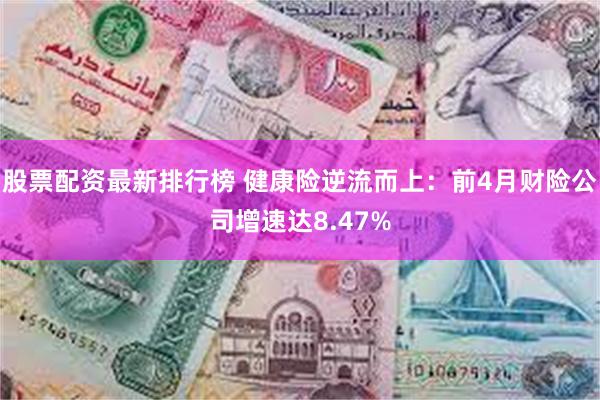 股票配资最新排行榜 健康险逆流而上：前4月财险公司增速达8.47%