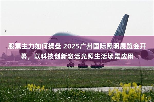 股票主力如何操盘 2025广州国际照明展览会开幕，以科技创新激活光照生活场景应用