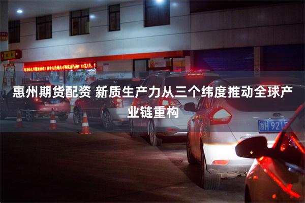 惠州期货配资 新质生产力从三个纬度推动全球产业链重构