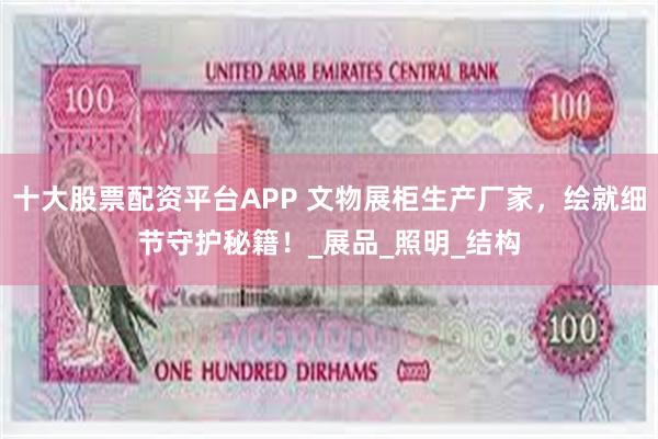 十大股票配资平台APP 文物展柜生产厂家，绘就细节守护秘籍！_展品_照明_结构
