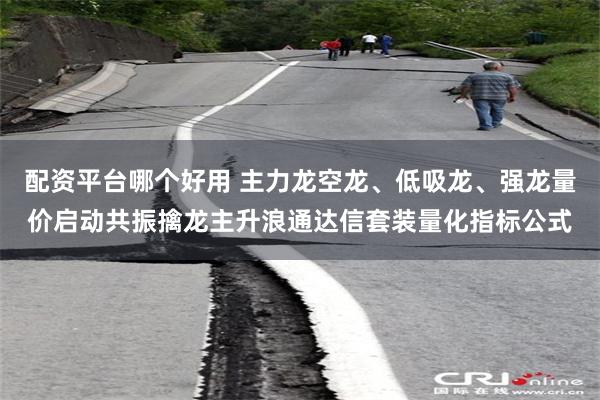 配资平台哪个好用 主力龙空龙、低吸龙、强龙量价启动共振擒龙主升浪通达信套装量化指标公式