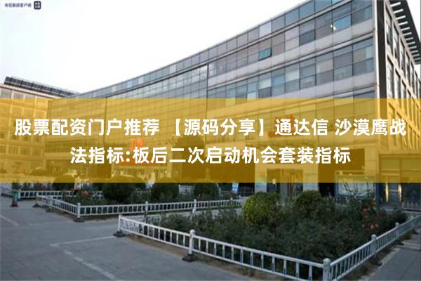 股票配资门户推荐 【源码分享】通达信 沙漠鹰战法指标:板后二次启动机会套装指标