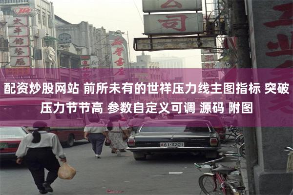配资炒股网站 前所未有的世祥压力线主图指标 突破压力节节高 参数自定义可调 源码 附图