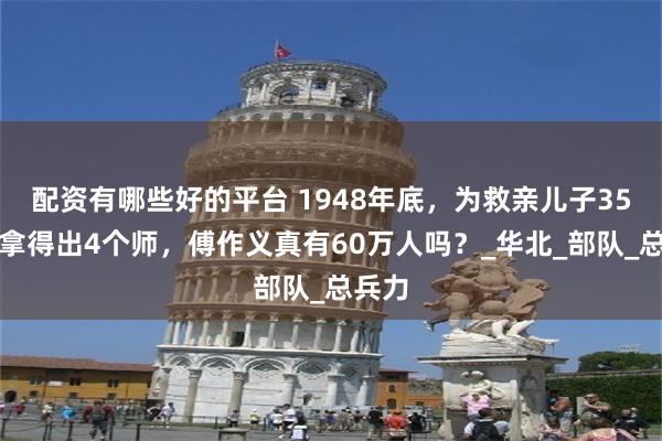配资有哪些好的平台 1948年底，为救亲儿子35军只拿得出4个师，傅作义真有60万人吗？_华北_部队_总兵力