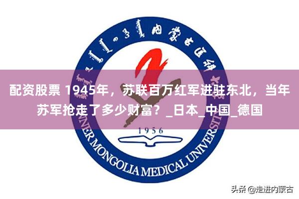 配资股票 1945年，苏联百万红军进驻东北，当年苏军抢走了多少财富？_日本_中国_德国