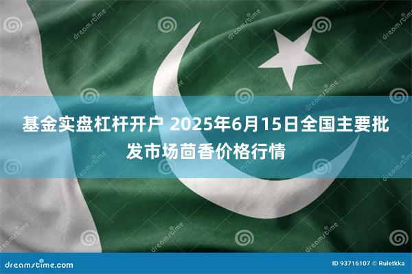 基金实盘杠杆开户 2025年6月15日全国主要批发市场茴香价格行情