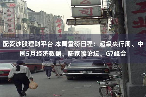 配资炒股理财平台 本周重磅日程：超级央行周、中国5月经济数据、陆家嘴论坛、G7峰会