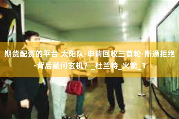 期货配资的平台 太阳队·申请回收三首轮·斯通拒绝·背后藏何玄机？_杜兰特_火箭_1
