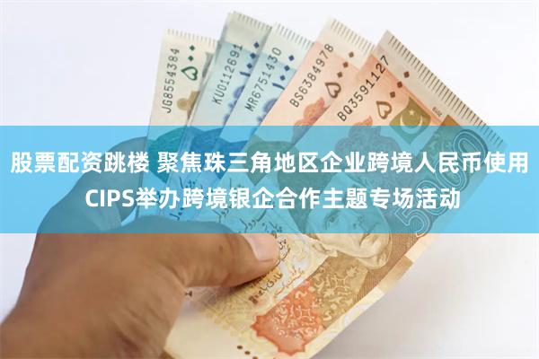 股票配资跳楼 聚焦珠三角地区企业跨境人民币使用 CIPS举办跨境银企合作主题专场活动