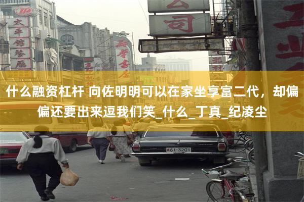什么融资杠杆 向佐明明可以在家坐享富二代，却偏偏还要出来逗我们笑_什么_丁真_纪凌尘