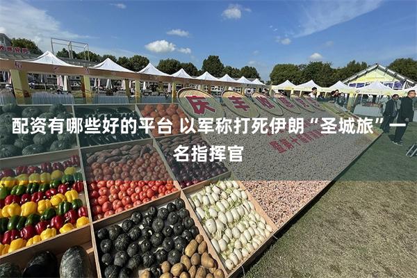 配资有哪些好的平台 以军称打死伊朗“圣城旅”一名指挥官