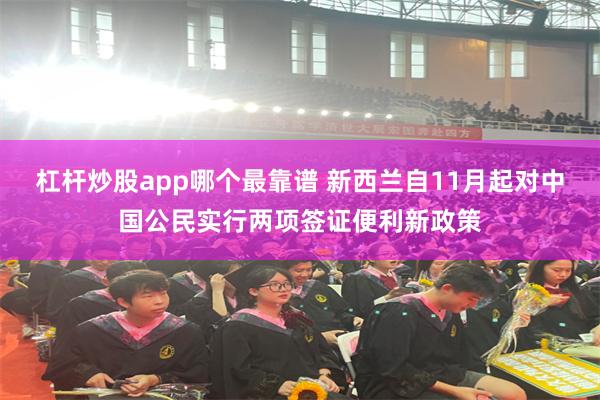 杠杆炒股app哪个最靠谱 新西兰自11月起对中国公民实行两项签证便利新政策