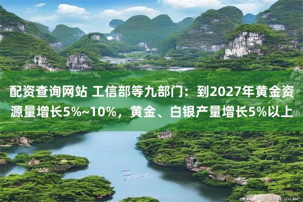 配资查询网站 工信部等九部门：到2027年黄金资源量增长5%~10%，黄金、白银产量增长5%以上