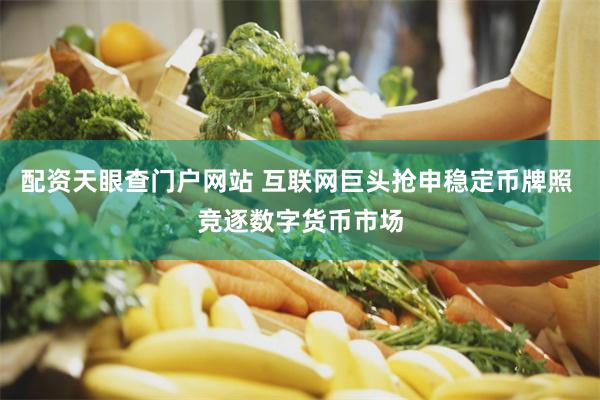 配资天眼查门户网站 互联网巨头抢申稳定币牌照 竞逐数字货币市场