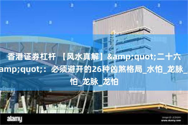 香港证券杠杆 【风水真解】&quot;二十六怕&quot;：必须避开的26种凶煞格局_水怕_龙脉_龙怕