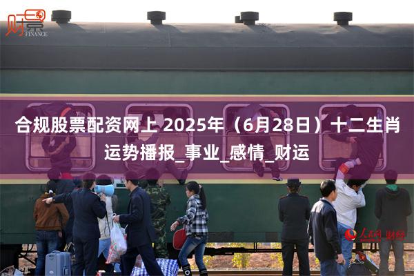 合规股票配资网上 2025年（6月28日）十二生肖运势播报_事业_感情_财运