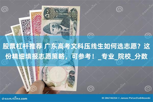 股票杠杆推荐 广东高考文科压线生如何选志愿？这份精细填报志愿策略，可参考！_专业_院校_分数