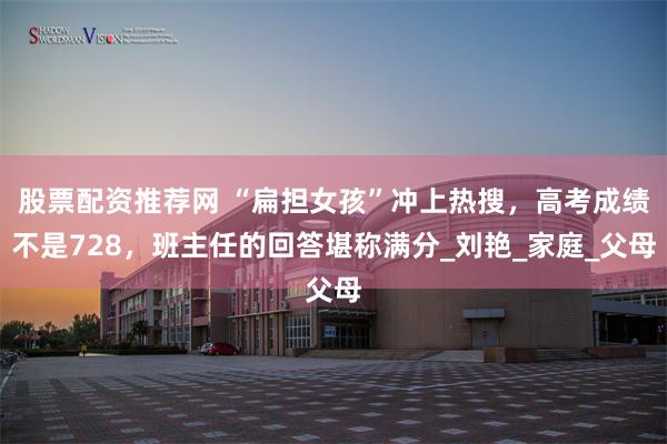 股票配资推荐网 “扁担女孩”冲上热搜，高考成绩不是728，班主任的回答堪称满分_刘艳_家庭_父母