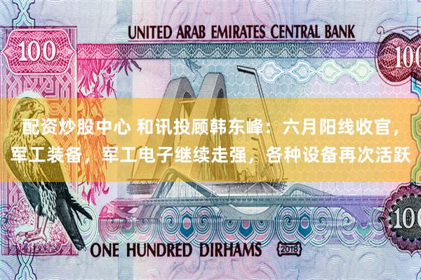 配资炒股中心 和讯投顾韩东峰：六月阳线收官，军工装备，军工电子继续走强，各种设备再次活跃