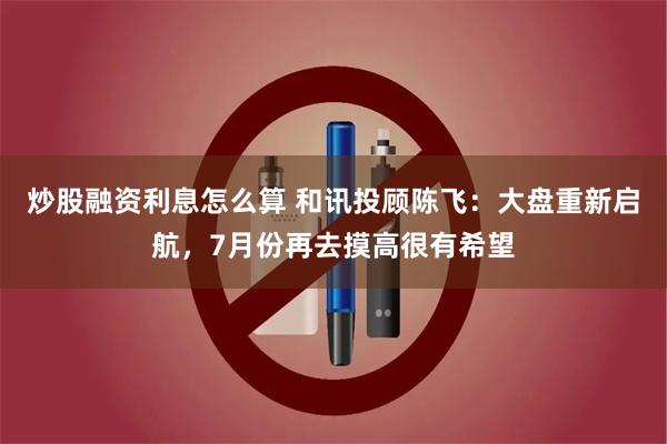 炒股融资利息怎么算 和讯投顾陈飞：大盘重新启航，7月份再去摸高很有希望