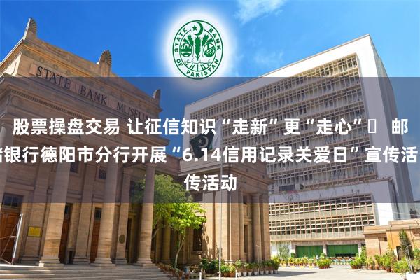 股票操盘交易 让征信知识“走新”更“走心”​ 邮储银行德阳市分行开展“6.14信用记录关爱日”宣传活动