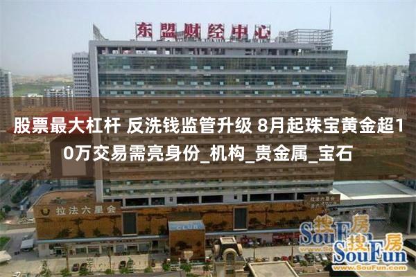 股票最大杠杆 反洗钱监管升级 8月起珠宝黄金超10万交易需亮身份_机构_贵金属_宝石