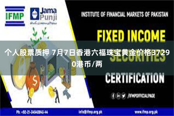 个人股票质押 7月7日香港六福珠宝黄金价格37290港币/两