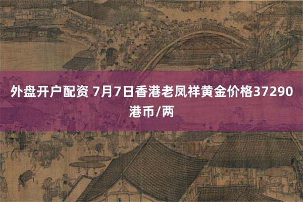 外盘开户配资 7月7日香港老凤祥黄金价格37290港币/两